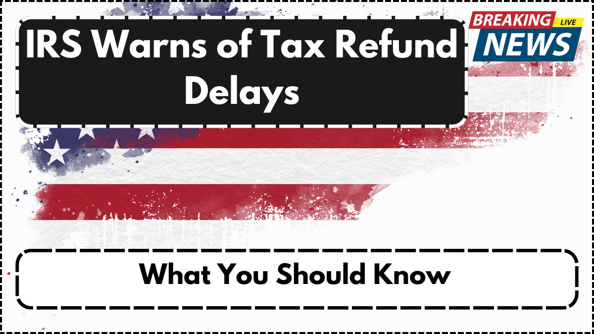 IRS Warns of Tax Refund Delays – What You Should Know